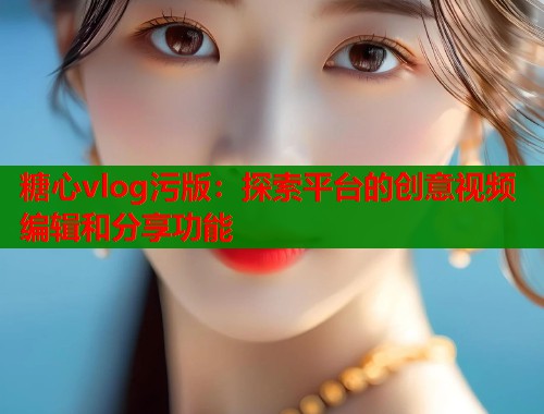 糖心vlog污版：探索平台的创意视频编辑和分享功能