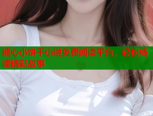 糖心小饼干小说免费阅读平台，轻松畅读精彩故事