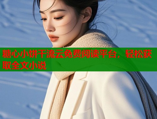 糖心小饼干流云免费阅读平台，轻松获取全文小说