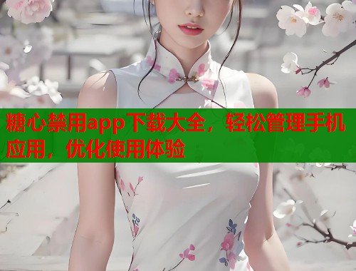 糖心禁用app下载大全，轻松管理手机应用，优化使用体验