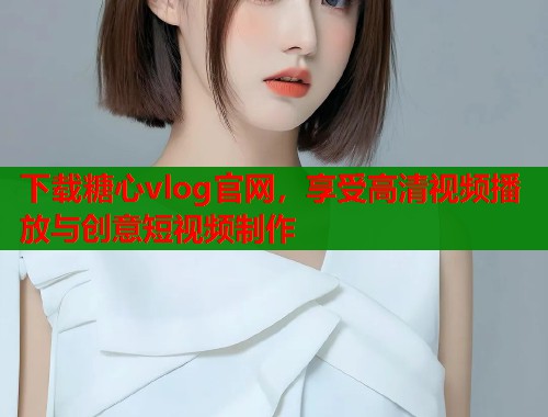 下载糖心vlog官网，享受高清视频播放与创意短视频制作