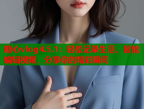 糖心vlog4.5.1：轻松记录生活，智能编辑视频，分享你的精彩瞬间
