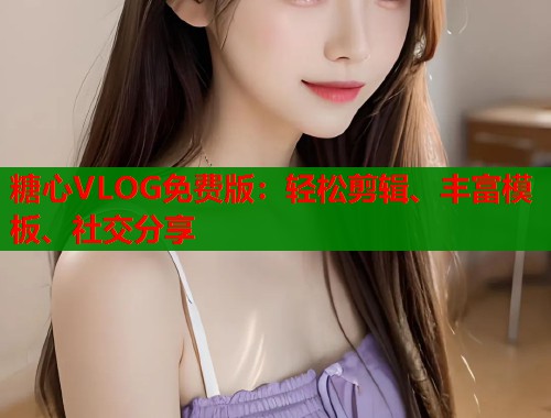 糖心VLOG免费版：轻松剪辑、丰富模板、社交分享