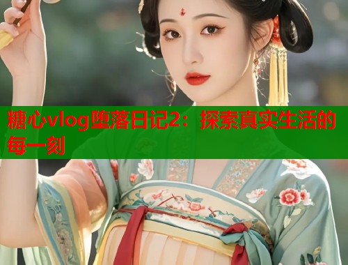 糖心vlog堕落日记2：探索真实生活的每一刻