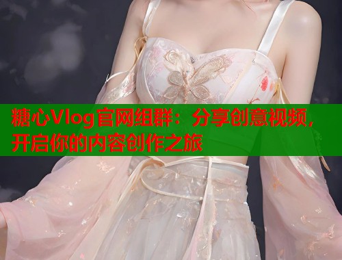 糖心Vlog官网组群：分享创意视频，开启你的内容创作之旅