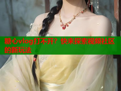 糖心vlog打不开？快来探索视频社区的新玩法