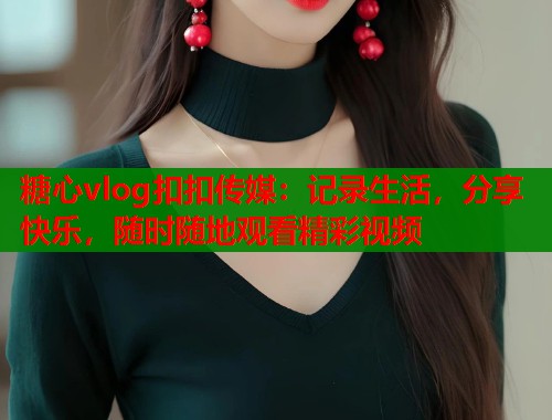 糖心vlog扣扣传媒：记录生活，分享快乐，随时随地观看精彩视频