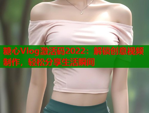 糖心Vlog激活码2022：解锁创意视频制作，轻松分享生活瞬间