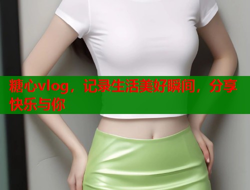 糖心vlog，记录生活美好瞬间，分享快乐与你