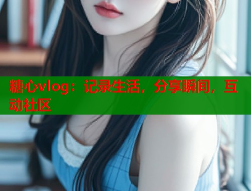 糖心vlog：记录生活，分享瞬间，互动社区