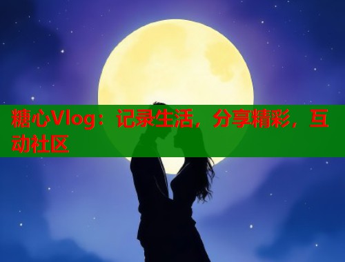 糖心Vlog：记录生活，分享精彩，互动社区