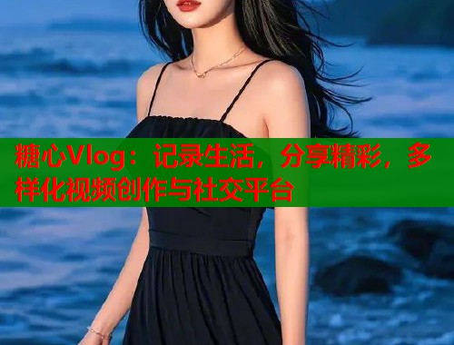 糖心Vlog：记录生活，分享精彩，多样化视频创作与社交平台