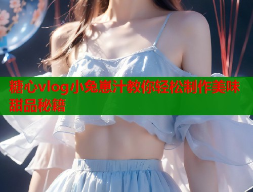 糖心vlog小兔崽汁教你轻松制作美味甜品秘籍