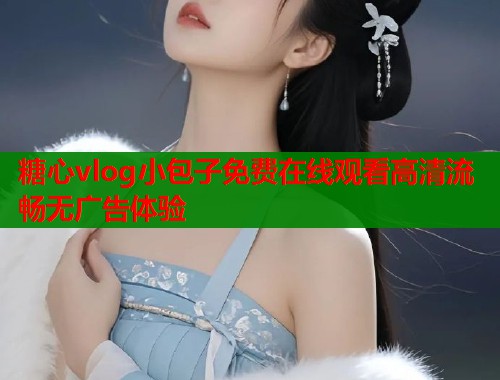 糖心vlog小包子免费在线观看高清流畅无广告体验