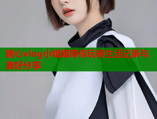 糖心vlog小姐姐带你玩转生活记录与美好分享