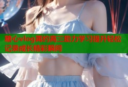 糖心vlog再约高三助力学习提升轻松记录成长精彩瞬间