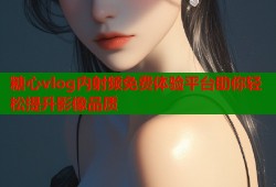 糖心vlog内射频免费体验平台助你轻松提升影像品质