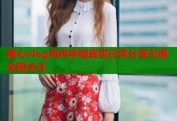 糖心vlog冉冉学姐真实日常分享引爆全网关注
