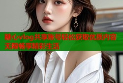 糖心vlog共享账号轻松获取优质内容无限畅享精彩生活