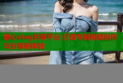 糖心vlog共享平台 打造专属视频创作与分享新体验