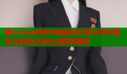 糖心vlog冉冉学姐真实日常分享引爆关注轻松记录生活精彩瞬间