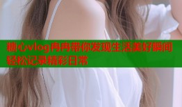 糖心vlog冉冉带你发现生活美好瞬间轻松记录精彩日常