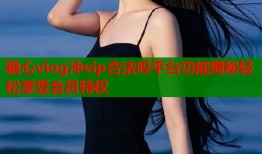 糖心vlog冲vip合法吗平台功能揭秘轻松享受会员特权