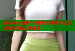 糖心vlog凌晨一点独家分享精彩生活记录与深夜心情故事