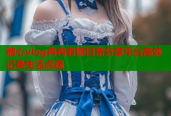 糖心vlog冉冉老师日常分享平台高效记录生活点滴