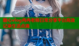 糖心vlog冉冉老师日常分享平台高效记录生活点滴