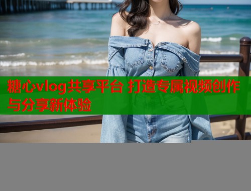 糖心vlog共享平台 打造专属视频创作与分享新体验