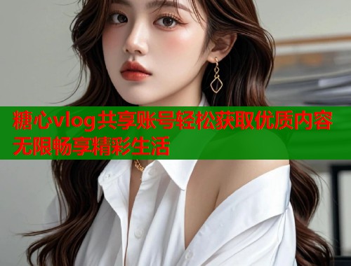糖心vlog共享账号轻松获取优质内容无限畅享精彩生活