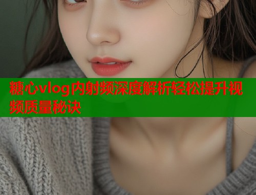 糖心vlog内射频深度解析轻松提升视频质量秘诀