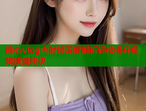糖心vlog内射频深度解析轻松提升视频质量秘诀