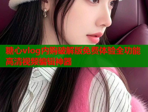 糖心vlog内购破解版免费体验全功能高清视频编辑神器
