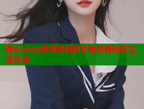 糖心vlog冉冉学姐知乎免费看精彩生活分享