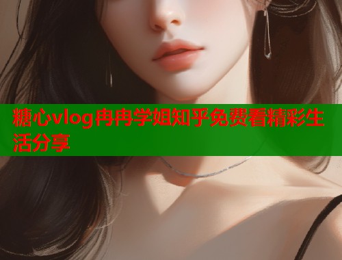 糖心vlog冉冉学姐知乎免费看精彩生活分享