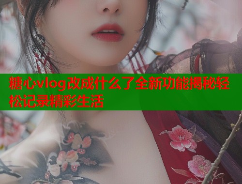糖心vlog改成什么了全新功能揭秘轻松记录精彩生活